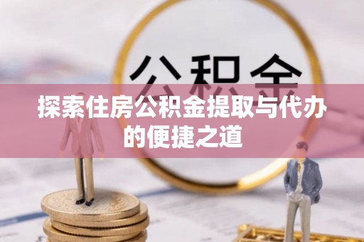 大足探索住房公积金提取与代办的便捷之道