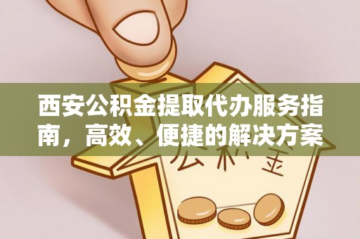 大足西安公积金提取代办服务指南，高效、便捷的解决方案