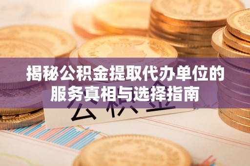 大足揭秘公积金提取代办单位的服务真相与选择指南