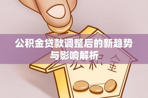 大足公积金贷款调整后的新趋势与影响解析