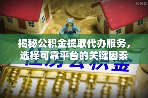 大足揭秘公积金提取代办服务，选择可靠平台的关键因素
