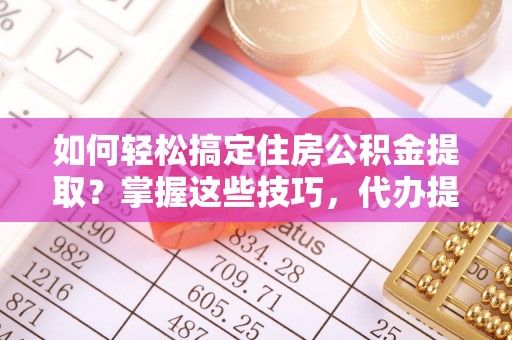 大足如何轻松搞定住房公积金提取？掌握这些技巧，代办提取住房公积金不再难
