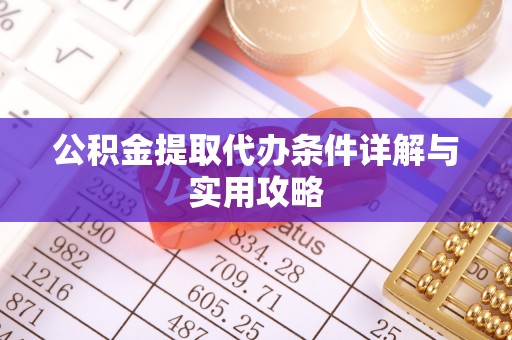 大足公积金提取代办条件详解与实用攻略