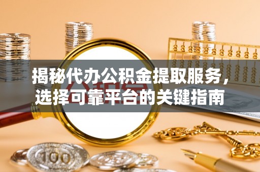 大足揭秘代办公积金提取服务，选择可靠平台的关键指南