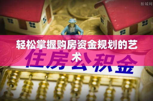 大足轻松掌握购房资金规划的艺术