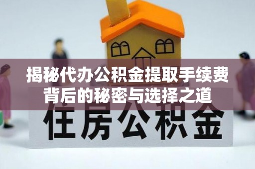 大足揭秘代办公积金提取手续费背后的秘密与选择之道