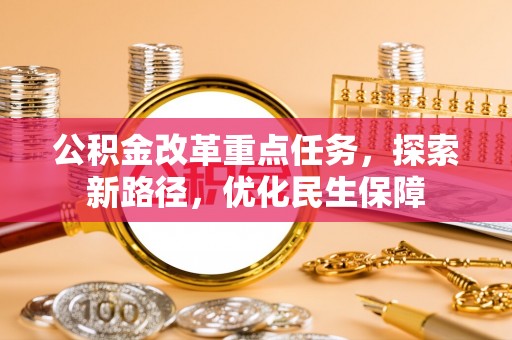 大足公积金改革重点任务，探索新路径，优化民生保障