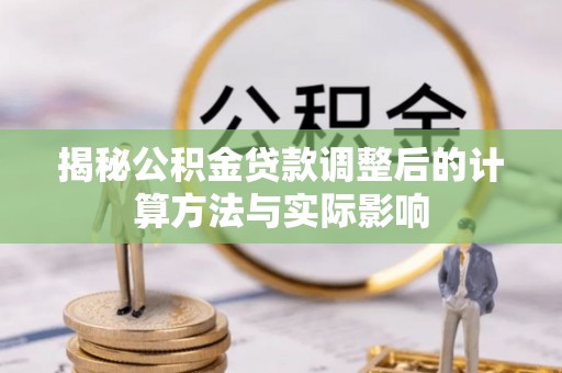 大足揭秘公积金贷款调整后的计算方法与实际影响