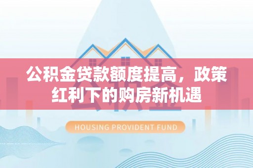 大足公积金贷款额度提高，政策红利下的购房新机遇