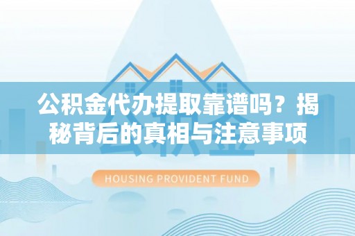 大足公积金代办提取靠谱吗？揭秘背后的真相与注意事项
