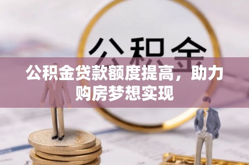 大足公积金贷款额度提高，助力购房梦想实现