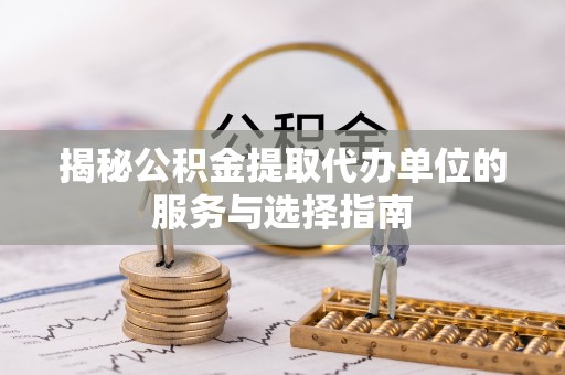 大足揭秘公积金提取代办单位的服务与选择指南