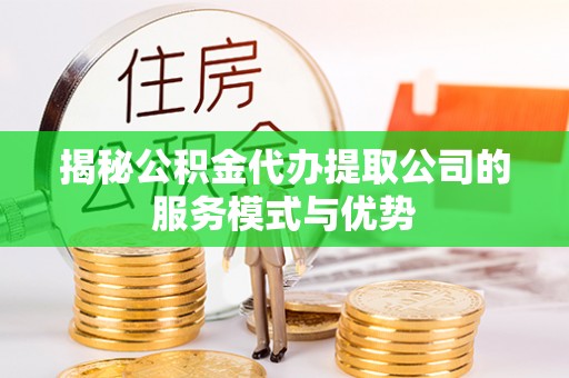 大足揭秘公积金代办提取公司的服务模式与优势