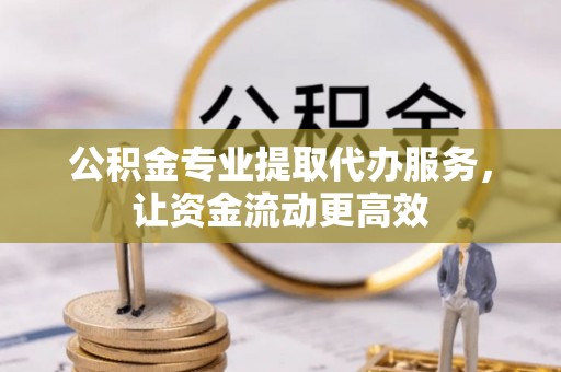 大足公积金专业提取代办服务，让资金流动更高效