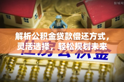 大足解析公积金贷款偿还方式，灵活选择，轻松规划未来