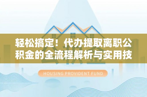 大足轻松搞定！代办提取离职公积金的全流程解析与实用技巧