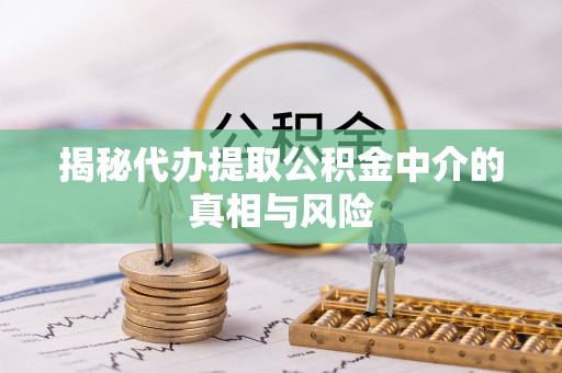 大足揭秘代办提取公积金中介的真相与风险
