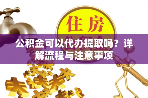 大足公积金可以代办提取吗？详解流程与注意事项