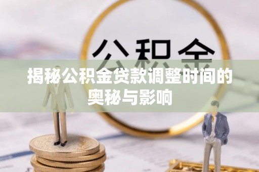 大足揭秘公积金贷款调整时间的奥秘与影响