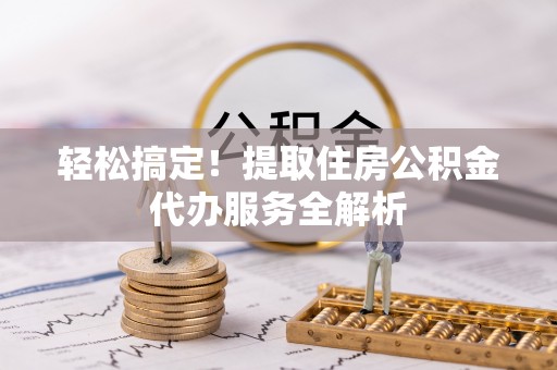 大足轻松搞定！提取住房公积金代办服务全解析