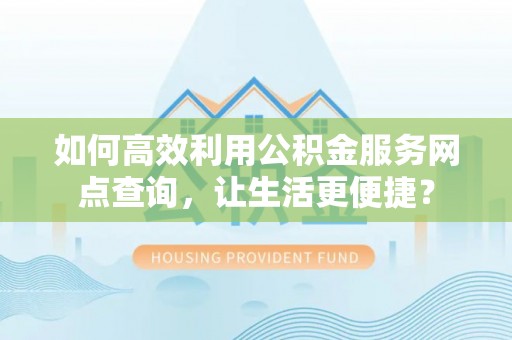 大足如何高效利用公积金服务网点查询，让生活更便捷？