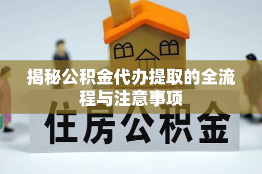 大足揭秘公积金代办提取的全流程与注意事项