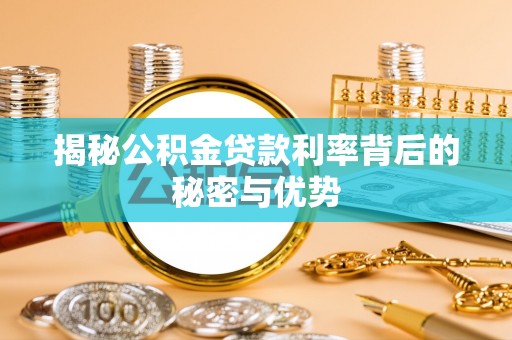 大足揭秘公积金贷款利率背后的秘密与优势