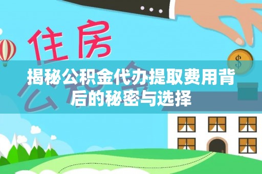 大足揭秘公积金代办提取费用背后的秘密与选择