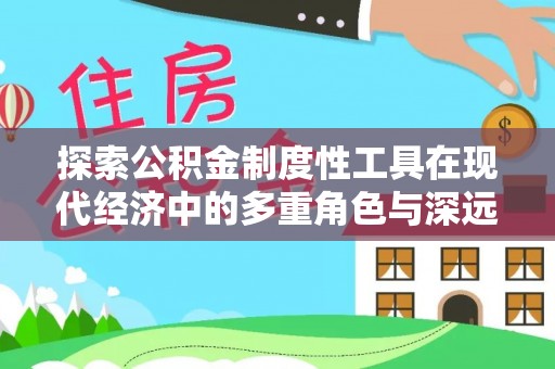 大足探索公积金制度性工具在现代经济中的多重角色与深远影响