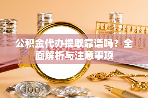 大足公积金代办提取靠谱吗？全面解析与注意事项