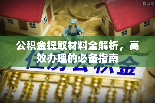 大足公积金提取材料全解析，高效办理的必备指南