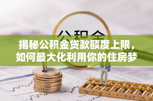 大足揭秘公积金贷款额度上限，如何最大化利用你的住房梦？
