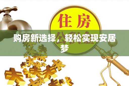 大足购房新选择，轻松实现安居梦