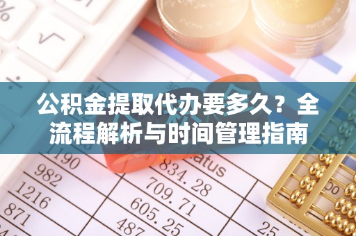 大足公积金提取代办要多久？全流程解析与时间管理指南