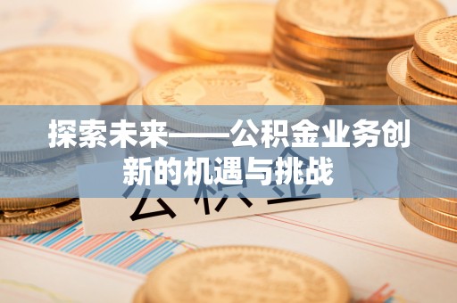 大足探索未来——公积金业务创新的机遇与挑战