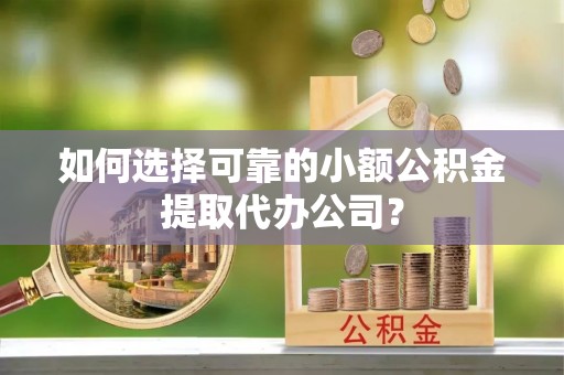 大足如何选择可靠的小额公积金提取代办公司？