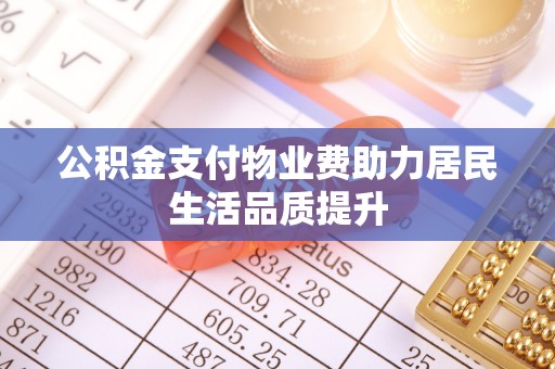 大足公积金支付物业费助力居民生活品质提升