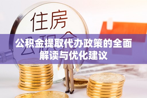 大足公积金提取代办政策的全面解读与优化建议