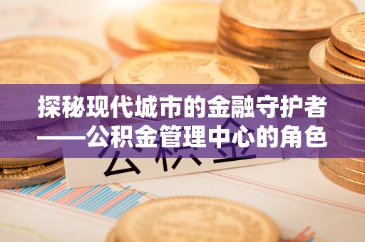 大足探秘现代城市的金融守护者——公积金管理中心的角色与使命