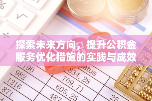 大足探索未来方向，提升公积金服务优化措施的实践与成效
