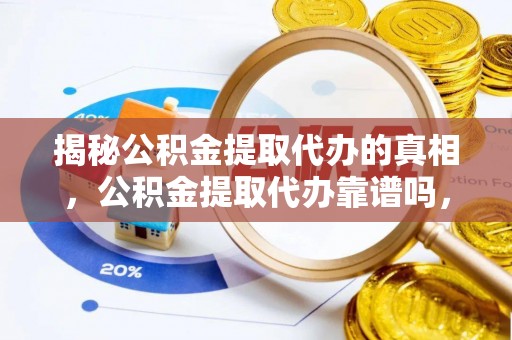 大足揭秘公积金提取代办的真相，公积金提取代办靠谱吗，如何选择专业服务？