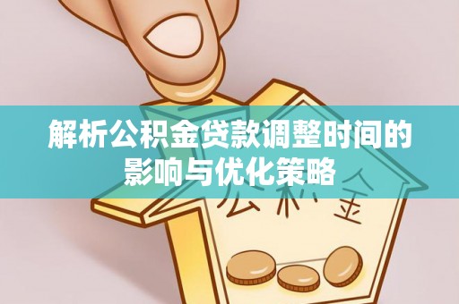 大足解析公积金贷款调整时间的影响与优化策略
