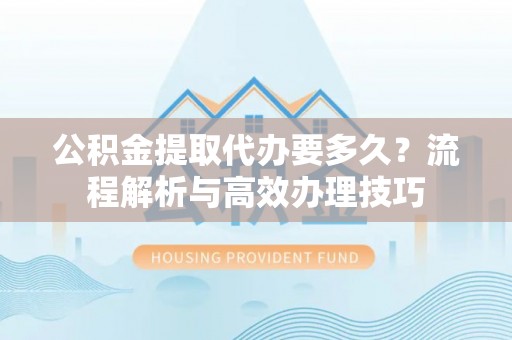 大足公积金提取代办要多久？流程解析与高效办理技巧