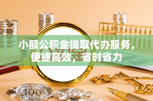 大足小额公积金提取代办服务，便捷高效，省时省力