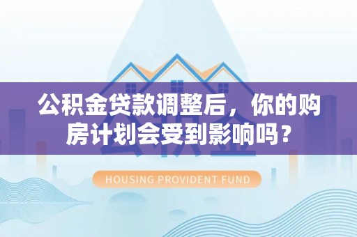 大足公积金贷款调整后，你的购房计划会受到影响吗？