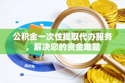大足公积金一次性提取代办服务，解决您的资金难题
