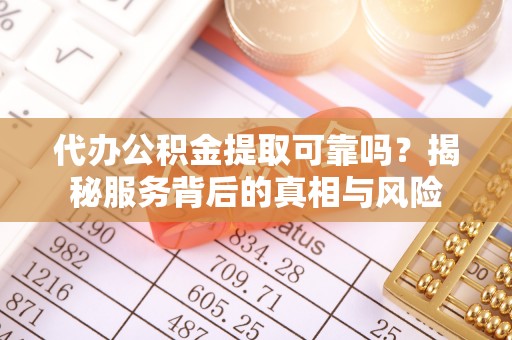大足代办公积金提取可靠吗？揭秘服务背后的真相与风险
