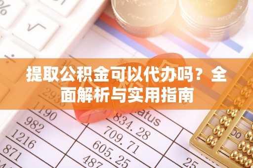 大足提取公积金可以代办吗？全面解析与实用指南