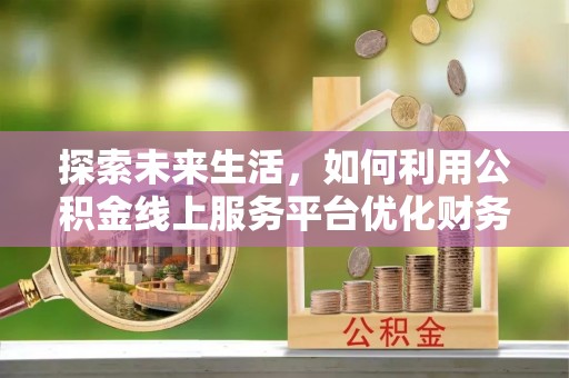 大足探索未来生活，如何利用公积金线上服务平台优化财务管理