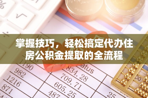 大足掌握技巧，轻松搞定代办住房公积金提取的全流程
